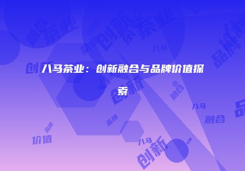 八马茶业：创新融合与品牌价值探索