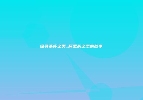 探寻茶杯之美_杯是茶之恋的故事