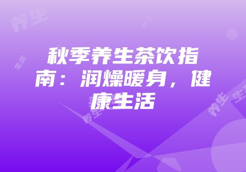 秋季养生茶饮指南：润燥暖身，健康生活