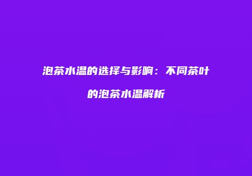 泡茶水温的选择与影响：不同茶叶的泡茶水温解析