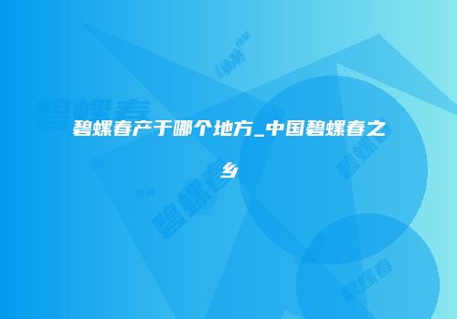 碧螺春产于哪个地方_中国碧螺春之乡
