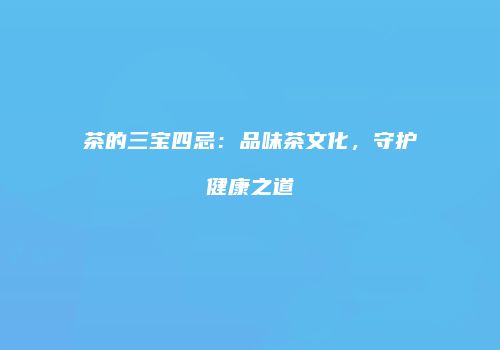 茶的三宝四忌：品味茶文化，守护健康之道