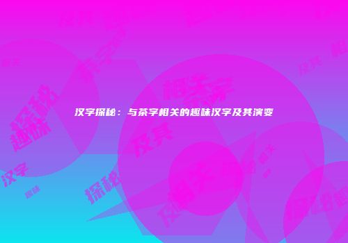 汉字探秘：与茶字相关的趣味汉字及其演变