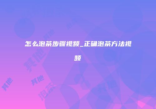 怎么泡茶步骤视频_正确泡茶方法视频