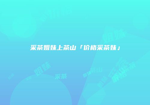 采茶姐妹上茶山「价格采茶妹」