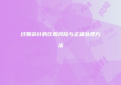 过期茶叶的饮用风险与正确处理方法