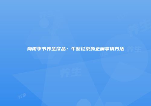 梅雨季节养生饮品：牛奶红茶的正确享用方法