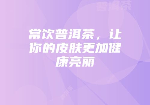 常饮普洱茶，让你的皮肤更加健康亮丽