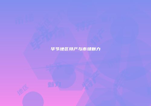 毕节地区特产与市场魅力