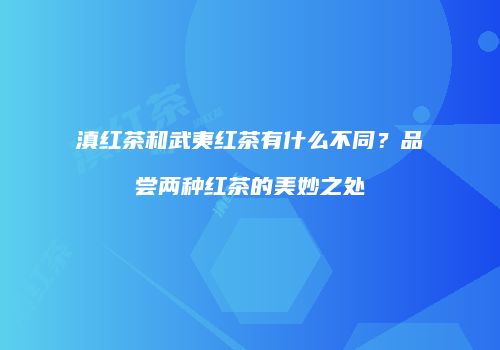 滇红茶和武夷红茶有什么不同？品尝两种红茶的美妙之处