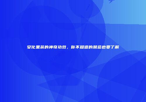 安化黑茶的神奇功效，你不知道的禁忌也要了解