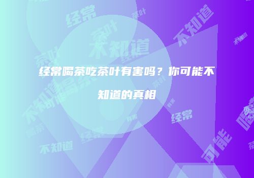 经常喝茶吃茶叶有害吗？你可能不知道的真相