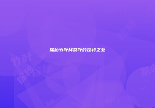 探秘竹叶样茶叶的独特之处