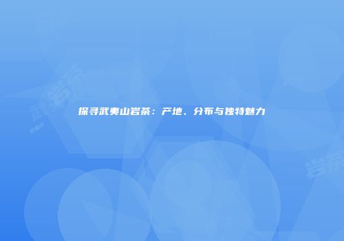 探寻武夷山岩茶：产地、分布与独特魅力