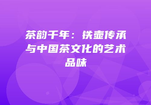 茶韵千年：铁壶传承与中国茶文化的艺术品味