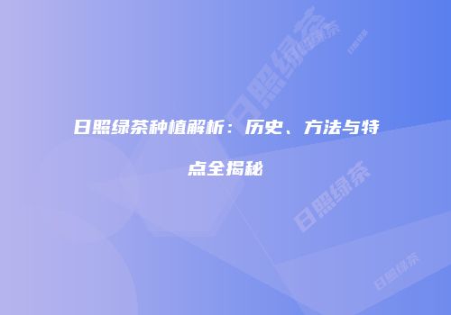 日照绿茶种植解析：历史、方法与特点全揭秘