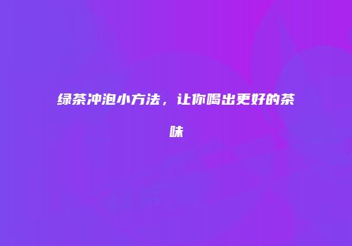 绿茶冲泡小方法，让你喝出更好的茶味