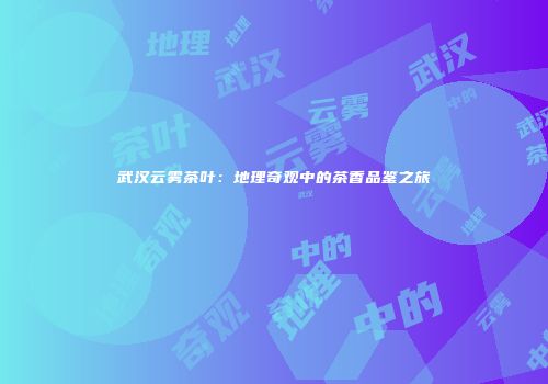 武汉云雾茶叶：地理奇观中的茶香品鉴之旅