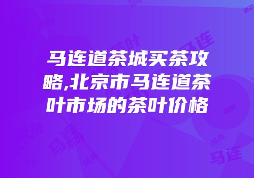马连道茶城买茶攻略,北京市马连道茶叶市场的茶叶价格