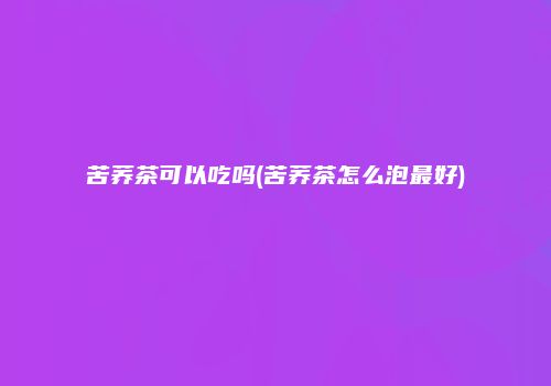 苦荞茶可以吃吗(苦荞茶怎么泡最好)