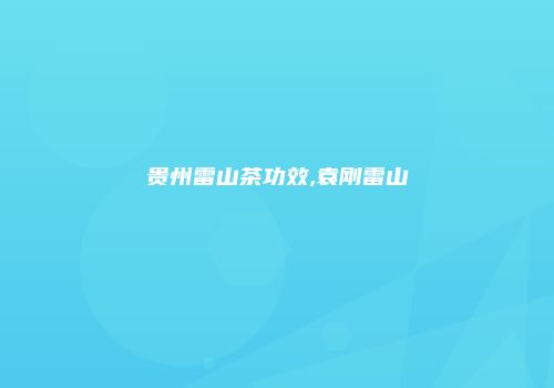 贵州雷山茶功效,袁刚雷山