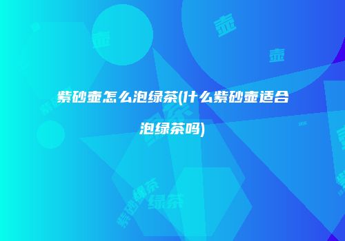 紫砂壶怎么泡绿茶(什么紫砂壶适合泡绿茶吗)