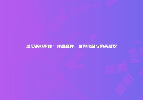 信阳茶叶探秘：特色品种、选购攻略与购买建议