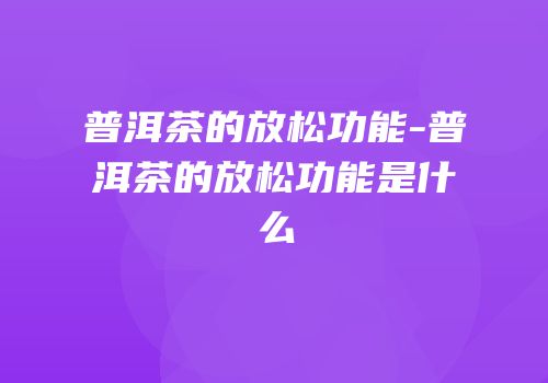 普洱茶的放松功能-普洱茶的放松功能是什么