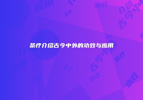 茶疗介绍古今中外的功效与应用