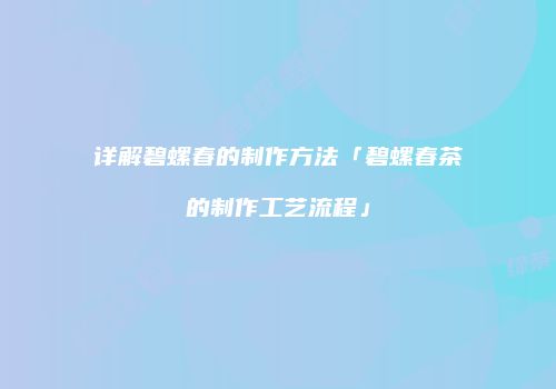 详解碧螺春的制作方法「碧螺春茶的制作工艺流程」