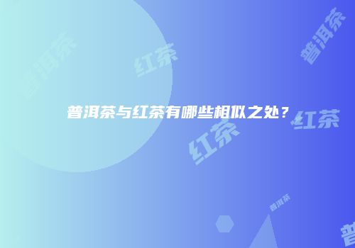 普洱茶与红茶有哪些相似之处？