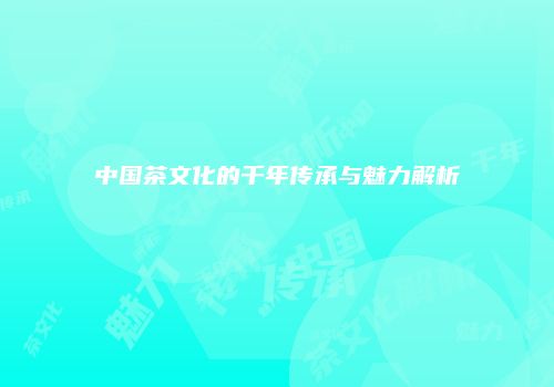 中国茶文化的千年传承与魅力解析