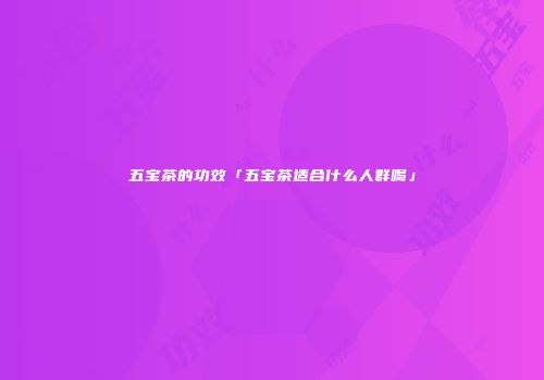 五宝茶的功效「五宝茶适合什么人群喝」