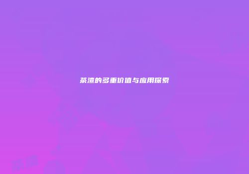 茶渣的多重价值与应用探索