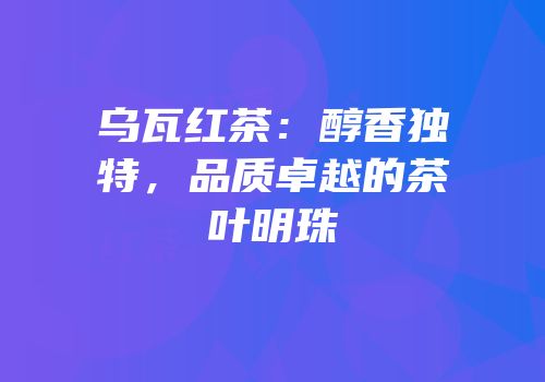 乌瓦红茶：醇香独特，品质卓越的茶叶明珠
