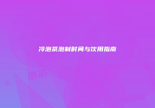 冷泡茶泡制时间与饮用指南