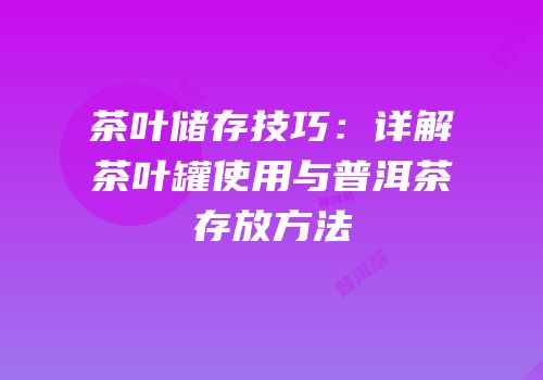 茶叶储存技巧：详解茶叶罐使用与普洱茶存放方法
