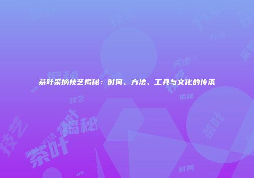茶叶采摘技艺揭秘：时间、方法、工具与文化的传承