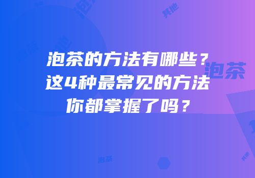 泡茶的方法有哪些？这4种最常见的方法你都掌握了吗？
