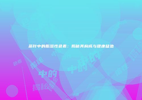 茶叶中的脂溶性色素：揭秘其构成与健康益处
