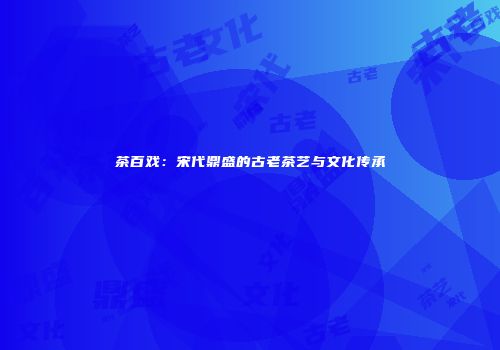 茶百戏：宋代鼎盛的古老茶艺与文化传承