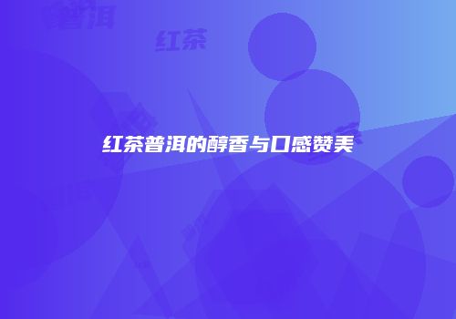 红茶普洱的醇香与口感赞美