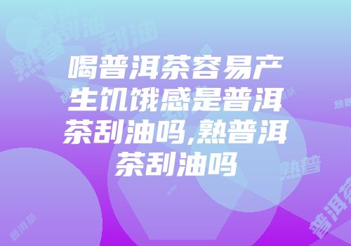 喝普洱茶容易产生饥饿感是普洱茶刮油吗,熟普洱茶刮油吗