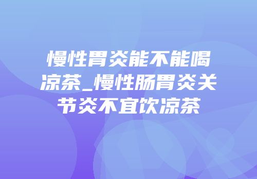 慢性胃炎能不能喝凉茶_慢性肠胃炎关节炎不宜饮凉茶