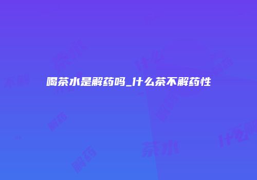 喝茶水是解药吗_什么茶不解药性