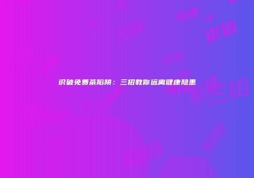 识破免费茶陷阱：三招教你远离健康隐患