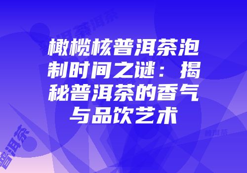 橄榄核普洱茶泡制时间之谜：揭秘普洱茶的香气与品饮艺术