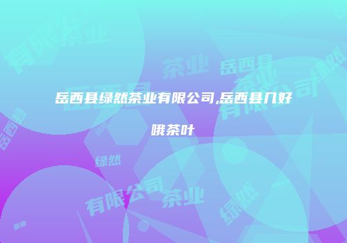岳西县绿然茶业有限公司,岳西县几好哦茶叶