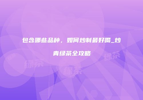 包含哪些品种，如何炒制最好喝_炒青绿茶全攻略