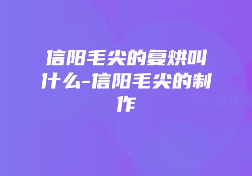 信阳毛尖的复烘叫什么-信阳毛尖的制作